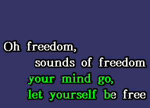 Oh f reedom,

sounds of freedom
your mind go,
let yourself be free