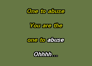 One to abuse

You are the

one to abuse

Ohhhh. . .