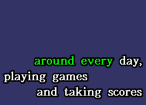 around every day,
playing games
and taking scores