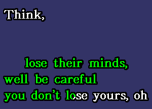 Think,

lose their minds,
well be careful
you don t lose yours, oh