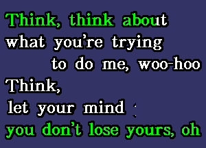 Think, think about
What you,re trying

to do me, woo-hoo
Think,
let your mind 1
you don,t lose yours, oh