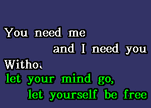 You need me
and I need you

Withm
let your mind go,

let yourself be free