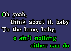 Oh yeah,
think about it, baby
To the bone, baby,

'e aidt nothing
either can do