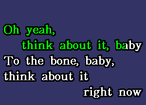 Oh yeah,
think about it, baby

To the bone, baby,
think about it

right now