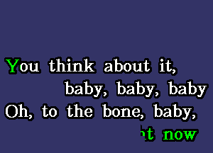 You think about it,

baby, baby, baby
Oh, to the bone, baby,
it now