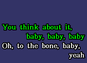 You think about it,

baby, baby, baby
Oh, to the bone, baby,
yeah