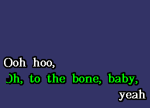 Ooh hoo,
)h, to the bone, baby,
yeah