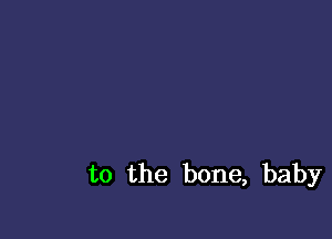 to the bone, baby