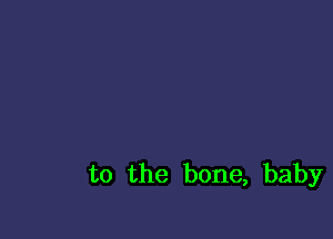 to the bone, baby