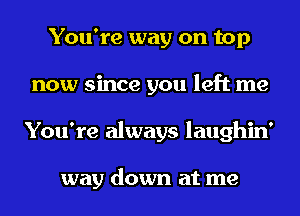 You're way on top
now since you left me
You're always laughin'

way down at me