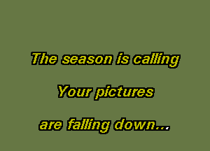 The season is calling

Your pic tures

are falling down...