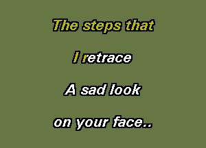 The steps that

I retrace
A sad look

on your face..