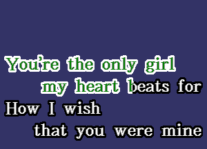 mmw

m m Ibeats for

How I wish
that you were mine