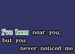 ERR? near you,

but you
never noticed me