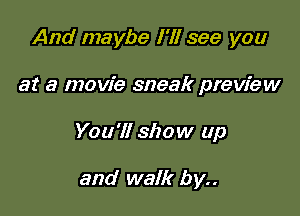 And maybe I'll see you

at a movie sneak preview

You'll show up

and walk by..