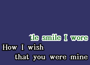 Emu

How I Wish
that you were mine