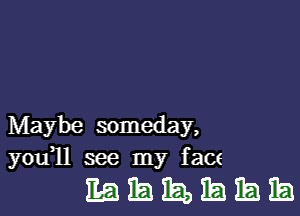 Maybe someday,
you 11 see my face

mmmmma