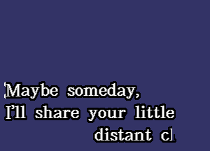 Maybe someday,
1,11 share your little
distant cJ