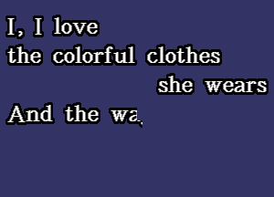 I, I love
the colorful clothes

she wears

And the wa,