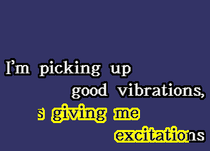 Fm picking up

good vibrations,

a giving
exeiIt-at-io u s