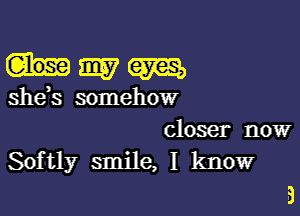 hmm

shds somehow

closer now
Softly smile, I know