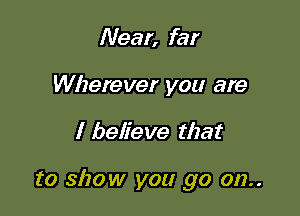 Near, far
Wherever you are

I believe that

to show you go on