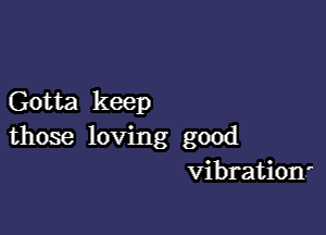 Gotta keep

those loving good
vibration?