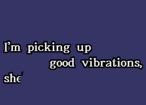 Fm picking up

good vibrations,
she