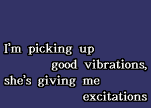 Fm picking up

good vibrations,
shds giving me
excitations