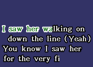 E Em mlking on

down the line (Yeah)
You know I saw her
for the very fi