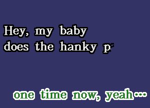 Hey, my baby
does the hanky p

HWMM