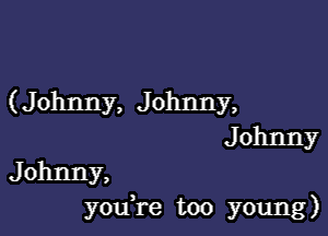 (Johnny, Johnny,

Johnny
Johnny,

youTe too young)