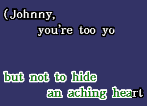 (J ohnny,
youTe too yo

mm)
-mmu