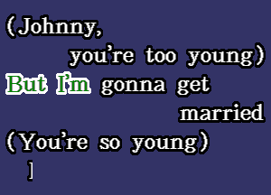 ( J ohnny,
youTe too young)

IRE gonna get

married
(Yowre so young)
1