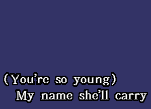 (YouTe so young)
My name she,ll carry