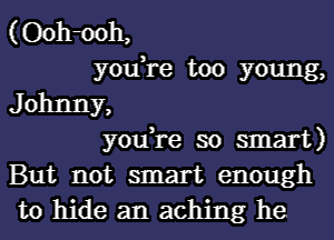 (Ooh-ooh,
youTe too young,
J ohnny,

y0u re so smart)
But not smart enough
to hide an aching he