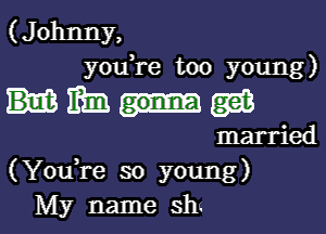 (J ohnny,
youTe too young)

Maia

married
(YouTe so young)
My name sh.