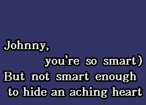 J ohnny,

y0u re so smart)

But not smart enough
to hide an aching heart