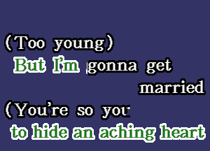 (Too young)
mm gonna get

married
3 '4
(You re so y01

wmmm