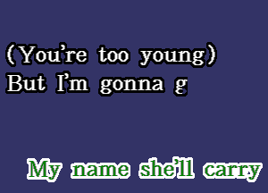 (YouTe too young)
But Fm gonna 9

M7 name M m