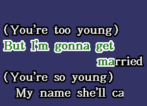 (You,re too young)

mama

-1ried
(YouTe so young)
My name she,ll ca