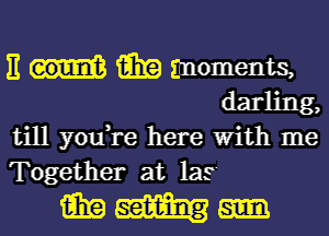 E i131? moments,
darling,

till you,re here With me

Together at 1215'

MWH