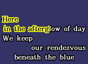 m
E m Mlow of day

We keep
our rendezvous
beneath the blue