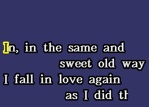 En, in the same and
sweet old way

I fall in love again
as I did t1