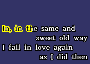 Em, 3371 Qle same and

sweet old way

I fall in love again
as I did then