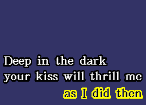 Deep in the dark
your kiss Will thrill me
as E m