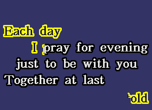 mu

)1 pray for evening

just to be With you
Together at last