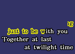 33

m m) with you
Together at last

at twilight time