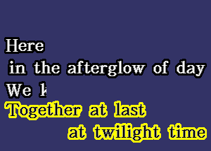 Here
in the afterglow of day
We la.
(26 m
as W m