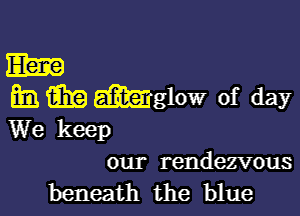 Eliza
Q11, m miglow of day

We keep
our rendezvous

beneath the blue